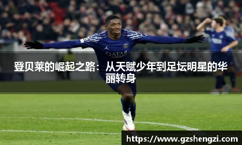 登贝莱的崛起之路：从天赋少年到足坛明星的华丽转身
