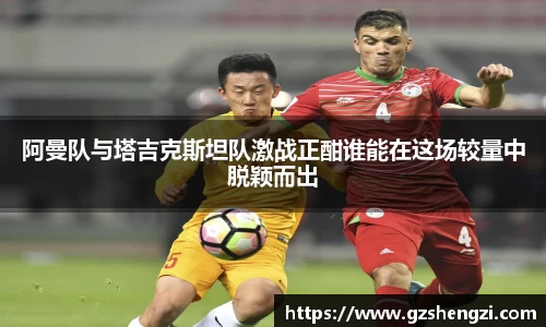 阿曼队与塔吉克斯坦队激战正酣谁能在这场较量中脱颖而出